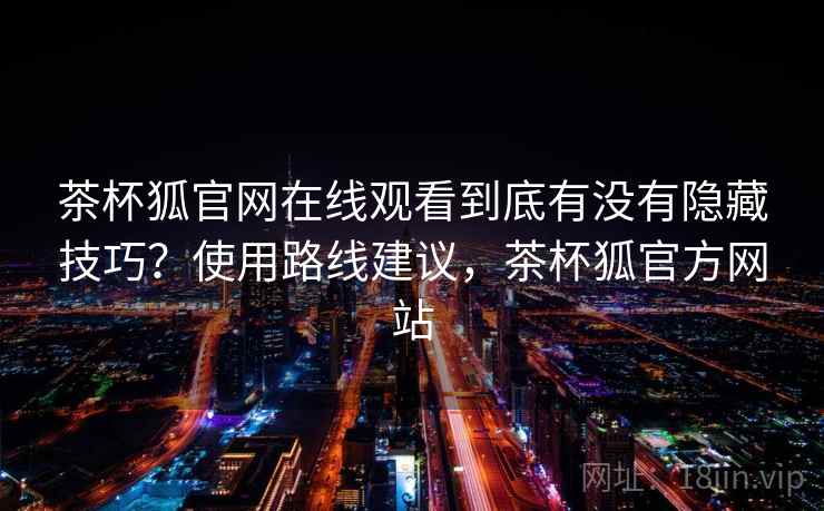 茶杯狐官网在线观看到底有没有隐藏技巧?使用路线建议,茶杯狐官方网站 茶杯狐官网在线观看到底有没有隐藏技巧?使用路线建议,茶杯狐官方网站