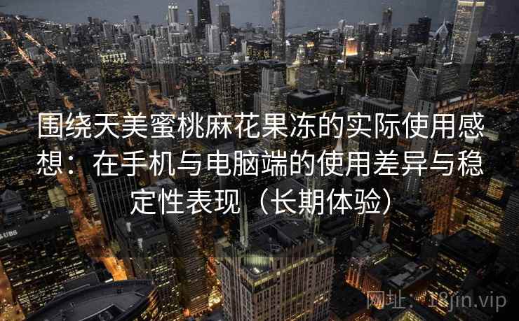 围绕天美蜜桃麻花果冻的实际使用感想：在手机与电脑端的使用差异与稳定性表现（长期体验）