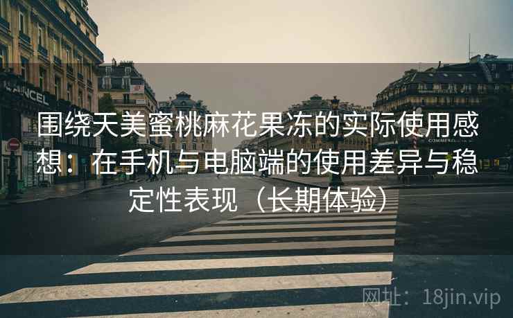 围绕天美蜜桃麻花果冻的实际使用感想:在手机与电脑端的使用差异与稳定性表现(长期体验) 围绕天美蜜桃麻花果冻的实际使用感想:在手机与电脑端的使用差异与稳定性表现(长期体验)