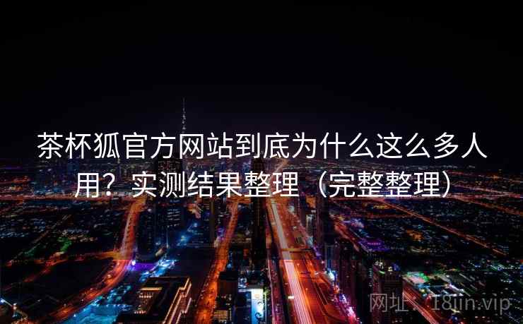 茶杯狐官方网站到底为什么这么多人用？实测结果整理（完整整理）
