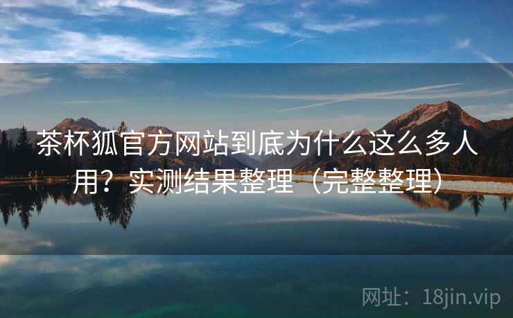 茶杯狐官方网站到底为什么这么多人用?实测结果整理(完整整理) 茶杯狐官方网站到底为什么这么多人用?实测结果整理(完整整理)