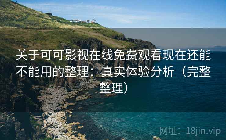 关于可可影视在线免费观看现在还能不能用的整理：真实体验分析（完整整理）
