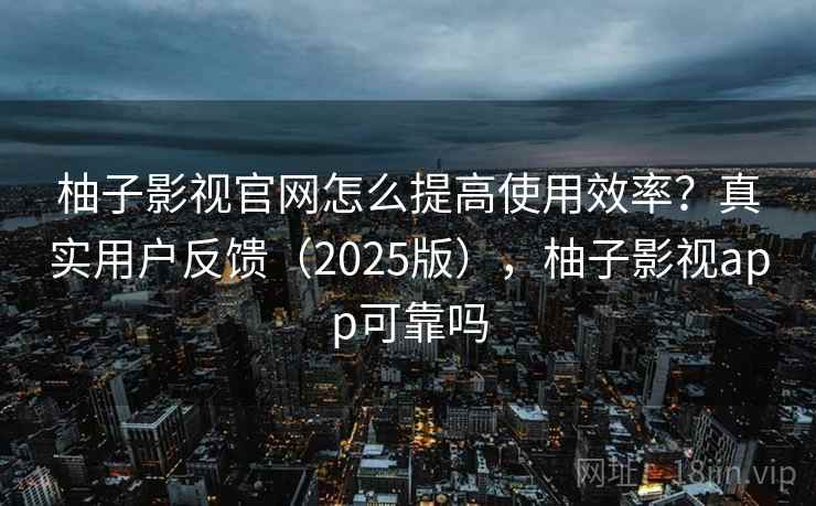 柚子影视官网怎么提高使用效率?真实用户反馈(2025版),柚子影视app可靠吗 柚子影视官网怎么提高使用效率?真实用户反馈(2025版),柚子影视app可靠吗