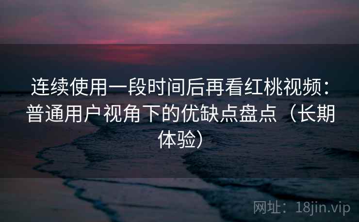 连续使用一段时间后再看红桃视频：普通用户视角下的优缺点盘点（长期体验）