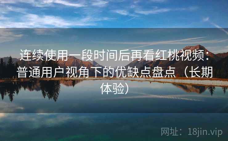连续使用一段时间后再看红桃视频:普通用户视角下的优缺点盘点(长期体验) 连续使用一段时间后再看红桃视频:普通用户视角下的优缺点盘点(长期体验)