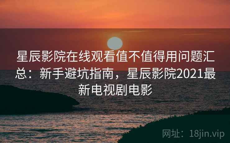 星辰影院在线观看值不值得用问题汇总:新手避坑指南,星辰影院2021最新电视剧电影 星辰影院在线观看值不值得用问题汇总:新手避坑指南,星辰影院2021最新电视剧电影